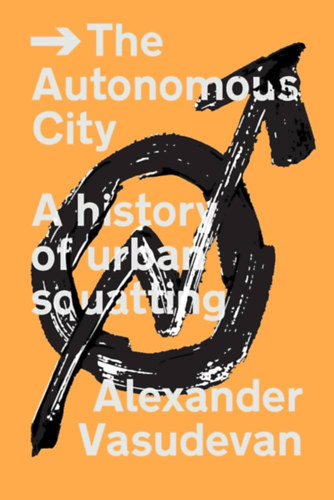 Alexander Vasudevan - The Autonomous City - A History of Urban Squatting