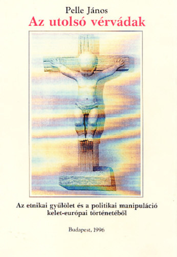 Pelle J�nos - Az utols� v�rv�dak - Az etnikai gy�l�let �s a politikai manipul�ci� kelet-eur�pai t�rt�net�b�l