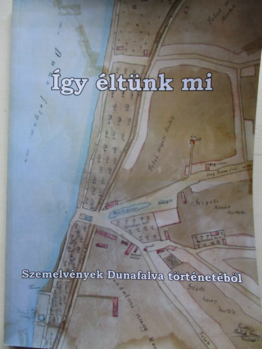 Kaszur Ferenc - Így éltünk mi - Szemelvények Dunafalva történetéből