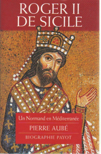 Pierre Aub� - Roger II de Sicile -Un Normand en M�diterran�e Pierre Aub� biographie Payot