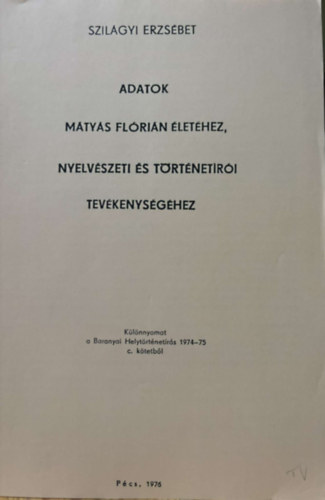 Szil�gyi Erzs�bet - Adatok M�ty�s Fl�ri�n �let�hez, nyelv�szeti �s t�rt�net�r�i tev�kenys�g�hez - k�l�nlenyomat