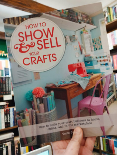 Torie Jayne - How to Show & Sell Your Crafts: How to Build Your Craft Business at Home, Online, and in the Marketplace (Hogyan mutasd meg �s add el a k�zm�ves term�keidet: Hogyan �p�tsd fel k�zm�ves v�llalkoz�sodat otthon, online �s a piacon)