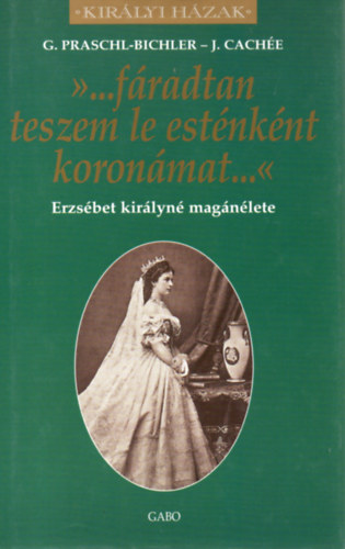 J. Cachée; G. Praschl-Bichler - '...fáradtan teszem le esténként koronám...' - Erzsébet királyné magánélete (Királyi Házak sorozat)