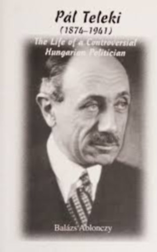 Ablonczy Balázs - Pál Teleki (1874-1941): The Life of a Controversial Hungarian Politician
