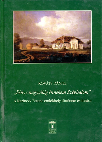 Kov�ts D�niel (szerk.) - "F�ny s nagyvil�g �nn�kem Sz�phalom" - A Kazinczy Ferenc eml�khely t�rt�nete �s hat�sa