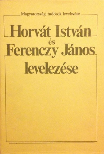 Tarnyi Andor  (szerk) - Horv�t Istv�n �s Ferenczy J�nos levelez�se (Magyarorsz�gi tud�sok levelez�se)
