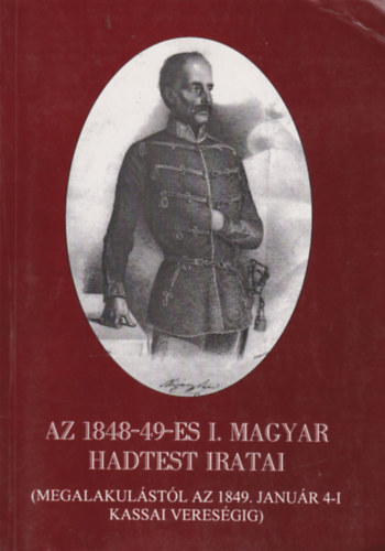Hajagos Jzsef Dr Dezs - Az 1848-49-es I. Magyar Hadtest iratai I. (Megalakulstl az 1849. janur 4-i kassai veresgig)