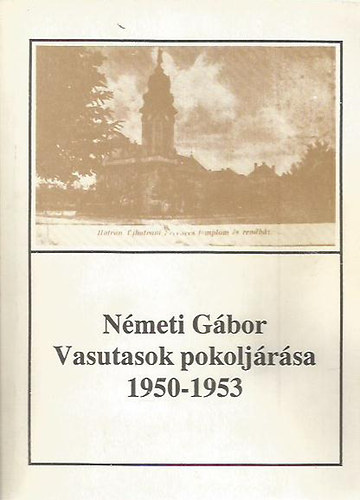 Németi Gábor - Vasutasok pokoljárása - A hatvani tüntetés megtorlása (1950-1953) (Hatvany Lajos Múzeum füzetei 11.)