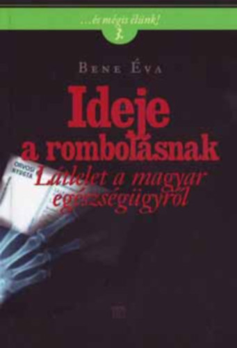 Bene Éva - Ideje a rombolásnak - LÁTLELET A MAGYAR EGÉSZSÉGÜGYRŐL (...és mégis élünk!)