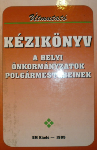 Dr. Kara P�l  (szerk.) - �tmutat� k�zik�nyv a helyi �nkorm�nyzatok polg�rmestereinek