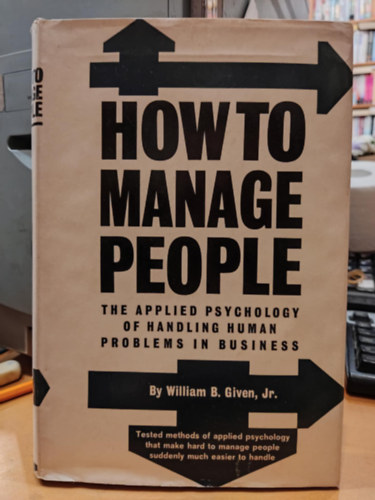 Jr. William B. Given - How to manage people: The applied psychology of handling human problems in business (Hogyan kezeljk az embereket: Az zleti letben az emberi problmk kezelsnek alkalmazott pszicholgija)