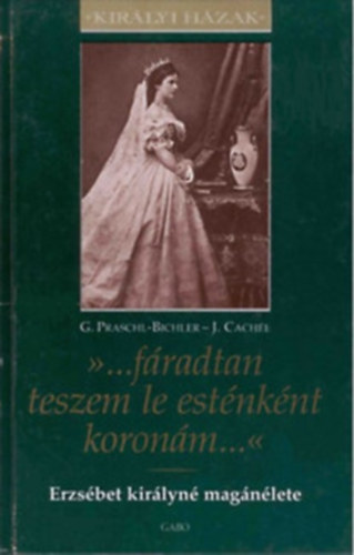 Gabriele Praschl-Bichler Josef Cachée - ...fáradtan teszem le esténként koronám... (Erzsébet királyné magánélete)