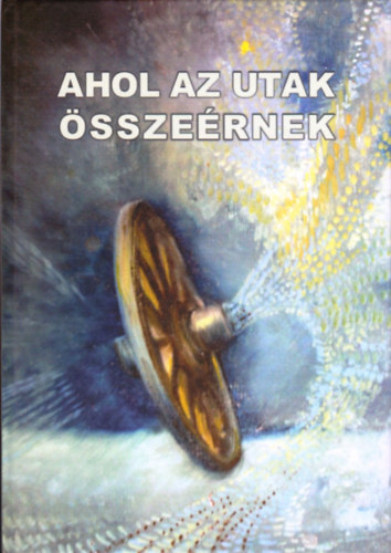 Balzs Sndor  (szerk.) - Ahol az utak sszernek - Irka Irodalmi s Kpzmvsz Asztaltrsasg Jubileumi vknyve 2011.