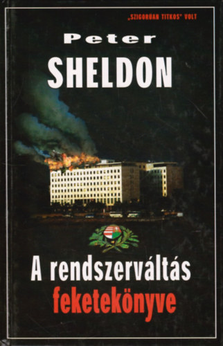 Peter Sheldon - Tke Pter - A rendszervlts feketeknyve - "SZIGORAN TITKOS" VOLT (A Snagovi napl nyomban; Felszltottk Kdrt, legyen ngyilkos; A bonni kvetsg polosktlantsa; Antall prblkozsai; A szksgllapot-terv buksa; J csapdnak