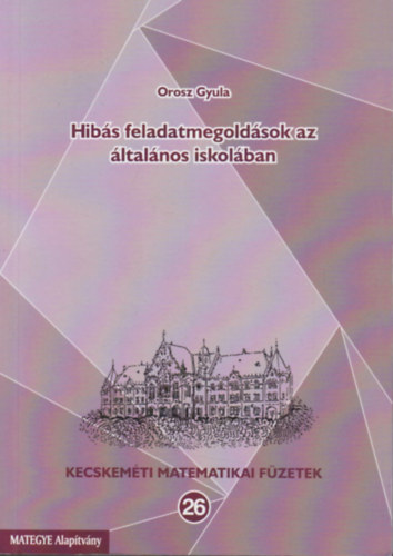 Orosz Gyula - Hibás feladatmegoldások az általános iskolában - Kecskeméti matematikai füzetek 26.