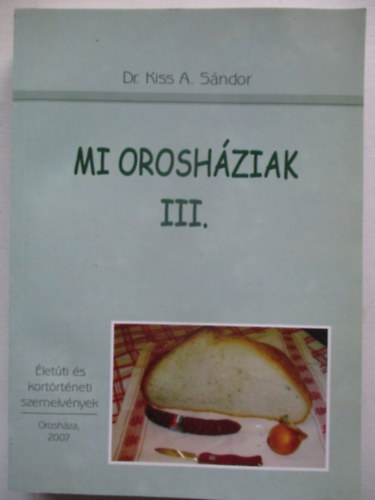 Kiss A. Sándor - Mi Orosháziak III. - Életúti és kortörténeti szemelvények