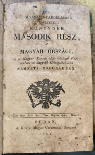 Az olvas�s gyakorl�s�ra rendeltetett k�nyvnek .�sodik R�sz, A' Magyar Orsz�gi �s a' magyar korona alatt tal�ltat� V�rosokban, �s nagyobb Hels�gekben l�v� Nemzeti Oskol�kban (1822)