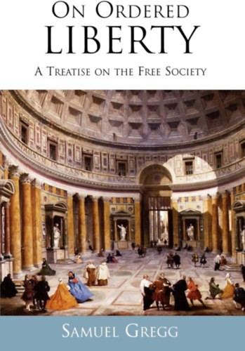 Samuel Gregg - On Ordered Liberty: A Treatise on the Free Society ("Az elrendelt szabads�gr�l: �rtekez�s a szabad t�rsadalomr�l" angol nyelvrn)
