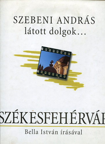 Szebeni Andrs - Ltott dolgok... Szkesfehrvr - Bella Istvn rsval