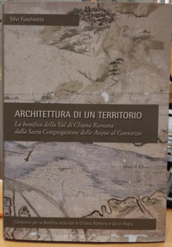 Silvi Fuschiotto - Architettura di un territorio: La bonifica della Val di Chiana Romana dalla Sacra Congregazione delle Acque al Consorzio