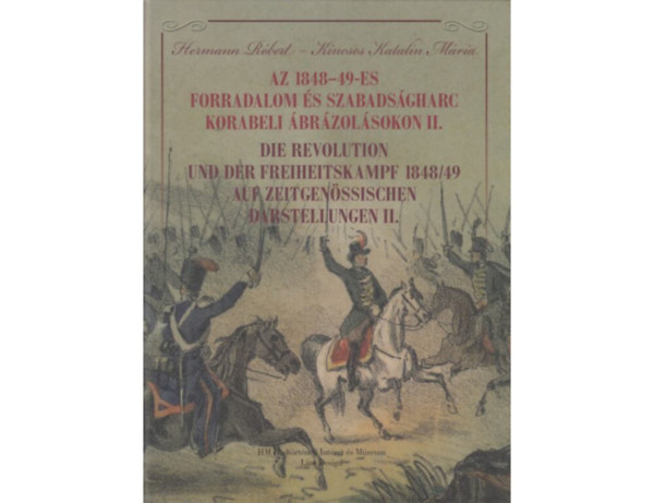 Kincses Katalin Mária Hermann Róbert - Az 1848-49-es forradalom és szabadságharc korabeli ábrázolásokon II. - Die Revolution und der Freiheitskampf 1848/49 auf Zeitgenössischen darstellungen II.