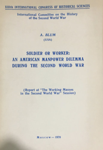 Alex Blum - Soldier or Worker: An American Manpower Dilemma During the Second World War