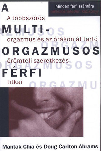 SZERZ Mantak Chia - Doug Carlton Abrams - A multiorgazmusos frfi A TBBSZRS ORGAZMUS S AZ RKON T TART RMTELI SZERETKEZS TITKAI - MINDEN FRFI SZMRA NLKLZHETETLEN KZIKNYV