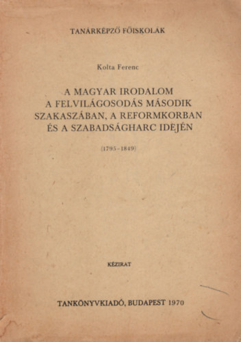 Kolta Ferenc (szerk.) - A magyar irodalom a felvilgosods msodik szakaszban, a reformkorban s a szabadsgharc idejn ( 1795-1849 )