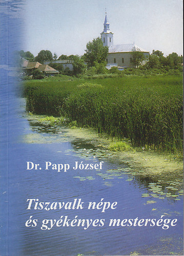 Dr. Papp J�zsef - Tiszavalk n�pe �s gy�k�nyes mesters�ge