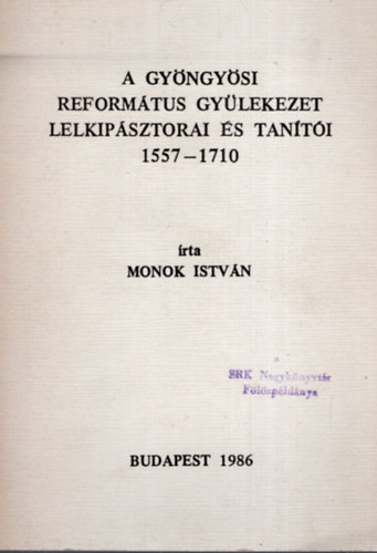 Monok Istv�n - A gy�ngy�si reform�tus gy�lekezet lelkip�sztorai �s tan�t�i 1557-1710