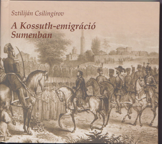 Sztiliján Csilingriov - A Kossuth-emigráció Sumenban - Adalék a bolgár polgárosulás történetéhez