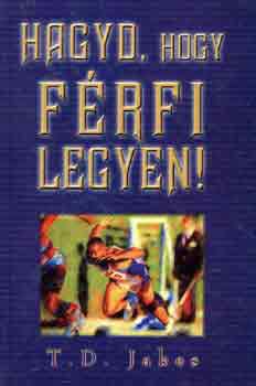 T. D. Jakes - Hagyd, hogy férfi legyen!