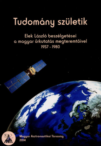 Elek László - Tudomány születik - Elek László beszélgetései a magyar űrkutatás megteremtőivel