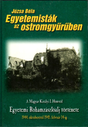J�zsa B�la - Egyetemist�k az ostromgy�r�ben - A Magyar Kir�lyi I. Honv�d Egyetemi Rohamz�szl�alj t�rt�nete 1944. okt�ber�t�l 1945. febru�r 14-ig