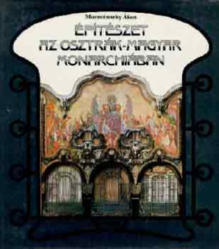 Moravánszky Ákos - Építészet az Osztrák-Magyar Monarchiában