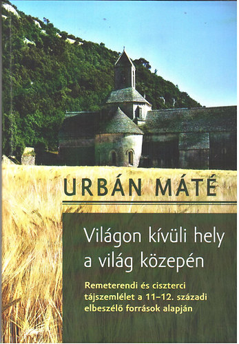 Urbán Máté - Világon kívüli hely a világ közepén (Remeterendi és ciszterci tájszemlélet a 11-12. századi elbeszélő források alapján)