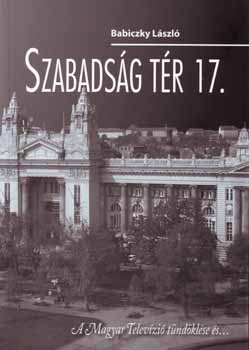 Babiczky László - Szabadság tér 17 - a Magyar Televízió tündöklése és...