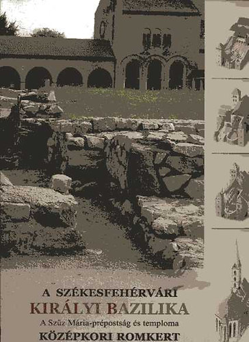 Bicz Piroska  (szerk.) - A szkesfehrvri Kirlyi Bazilika - A Szz Mria-prpostsg s temploma - Kzpkori romkert