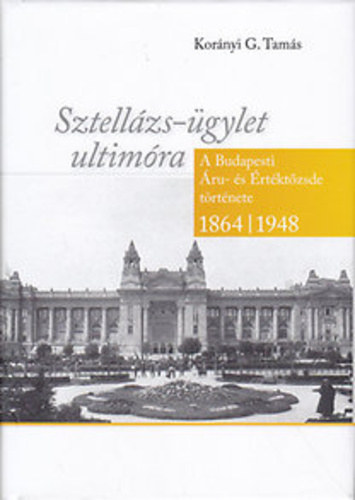 Korányi G. Tamás - Sztellázs-ügylet ultimóra - A Budapesti Áru-és Értéktőzsde története 1864-1948