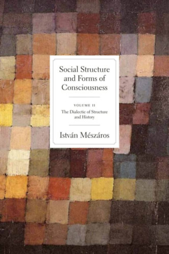 M�sz�ros Istv�n - Social Structure and Forms of Consciousness - Volume II - The Dialectic of Structure and History (T�rsadalmi strukt�ra �s tudatform�k - II. k�tet - A strukt�ra �s a t�rt�nelem dialektik�ja)