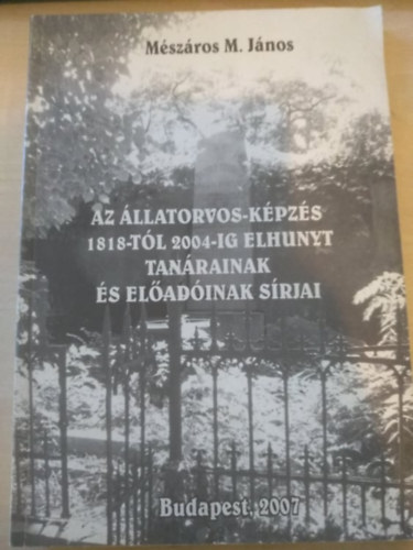 M�sz�ros M. J�nos - Az �llatorvos-k�pz�s 1818-t�l 2004-ig elhunyt tan�rainak �s el�ad�inak s�rjai