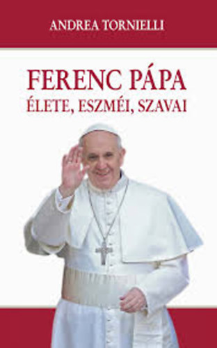 Tornielli Andrea - Ferenc pápa Élete, eszméi, szavai