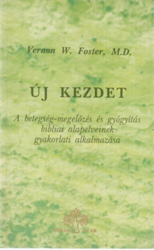 Vernon W. Foster - �j kezdet - A betegs�g-megel�z�s �s gy�gy�t�s bibliai alapelveinek gyakorlati alkalmaz�sa