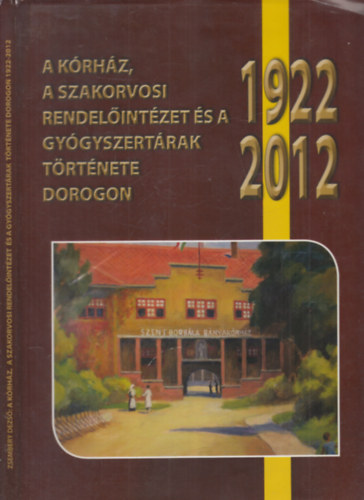 Zsembery Dezs - A krhz, a szakorvosi rendelintzet s a gygyszertrak trtnete Dorogon 1922-2012. (dediklt)