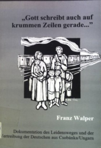 Franz Walper - "Gott schreibt auch auf krummen Zeilen gerade ..." : Dokumentation des Leidensweges und der Vertreibung der Deutschen aus Csobánka.