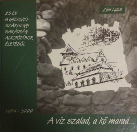 Zöld Lajos - A víz szalad, a kő marad - A gyergyószárhegyi Barátság képzőművészeti alkotótábor 25 éve 1974-1999.