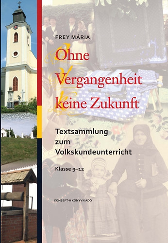 Frey Mária - Ohne Vergangenheit keine Zukunft. Textsammlung zum Volkskundeunterricht Klasse 9-12