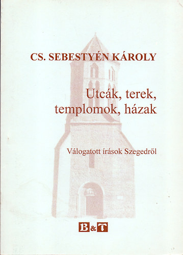 CS. Sebesty�n K�roly - Utc�k, terek, templomok, h�zak - V�logatott �r�sok Szegedr�l