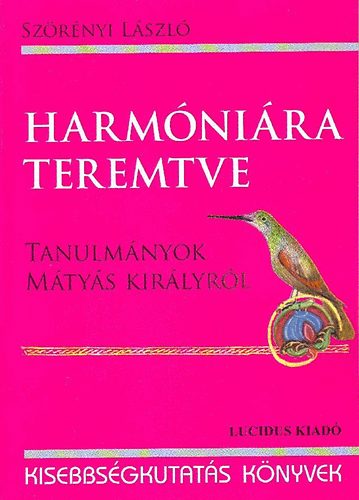 Szrnyi Lszl - Harmnira teremtve - Tanulmnyok Mtys kirlyrl