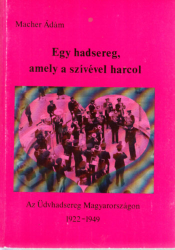 Macher �d�m - Egy hadsereg, amely a sz�v�vel harcol (Az �dvhadsereg Magyarorsz�gon 1922-1949)